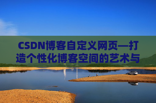 CSDN博客自定义网页—打造个性化博客空间的艺术与技巧