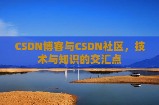 CSDN博客与CSDN社区，技术与知识的交汇点